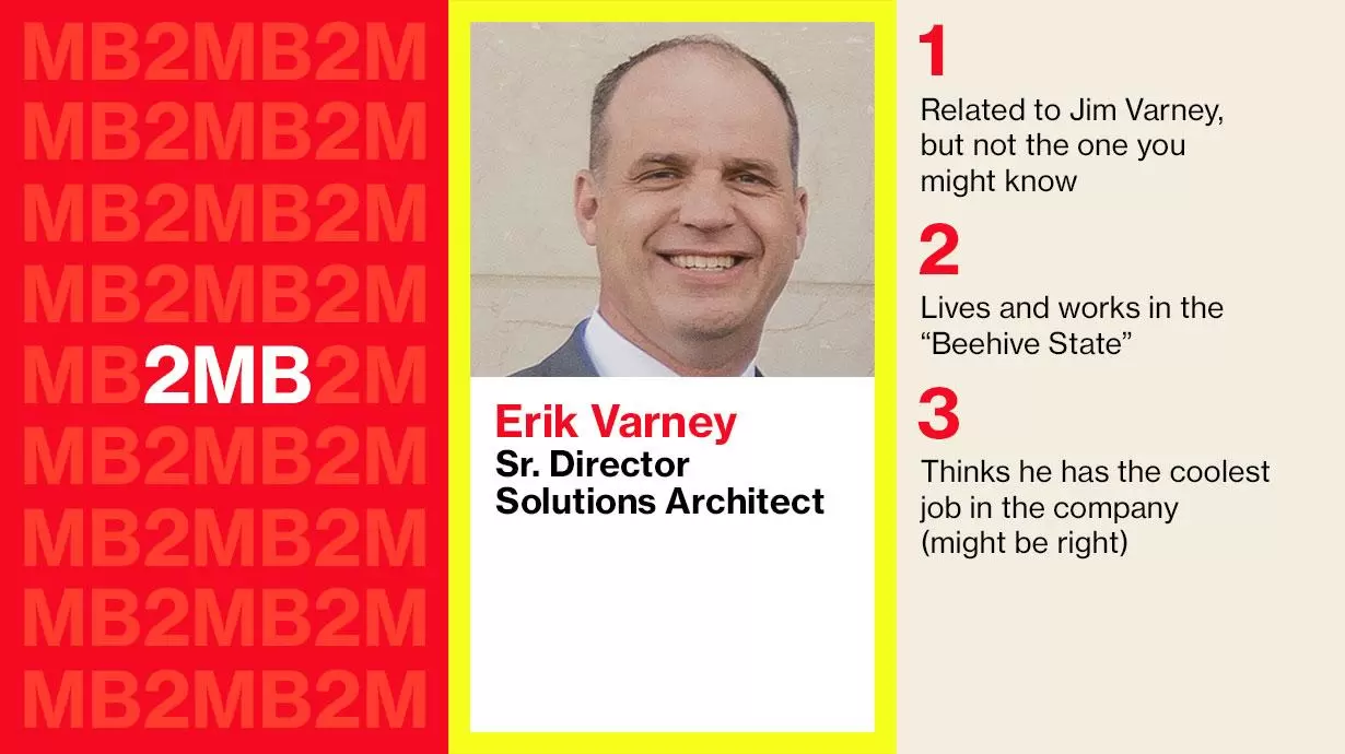 Erik Varney Sr. Director Solutions Architect 1 Related to Jim Varney, but not the one you know 2 Lives and works in the "Beehive State" 3 Thinks he has the coolest job in the company (might be right)